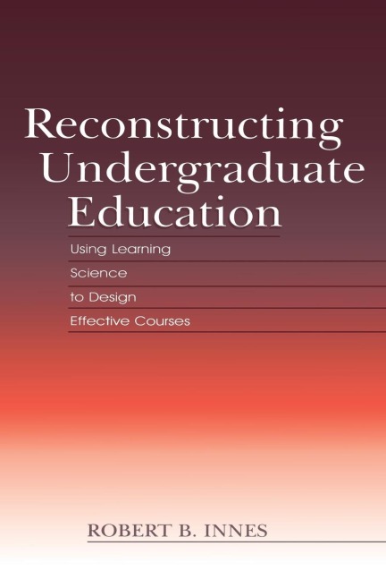 Reconstructing Undergraduate Education: Using Learning Science To Design Effective Courses