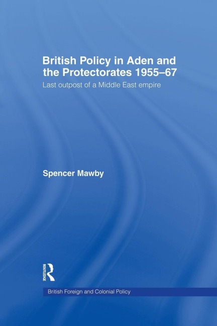 British Policy in Aden and the Protectorates 1955-67: Last Outpost of a Middle East Empire