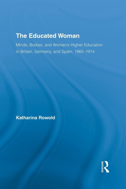 The Educated Woman: Minds, Bodies, and Womens Higher Education in Britain, Germany, and Spain, 1865-1914