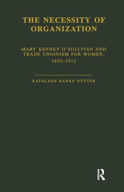 The Necessity of Organization: Mary Kenney OSullivan and Trade Unionism for Women, 1892-1912