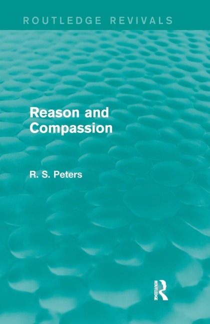 Reason and Compassion (Routledge Revivals): The Lindsay Memorial Lectures Delivered at the University of Keele, February-March 1971 and The Swarthmore Lecture Delivered to the Society of Friends 1972 by Richard S. Peters