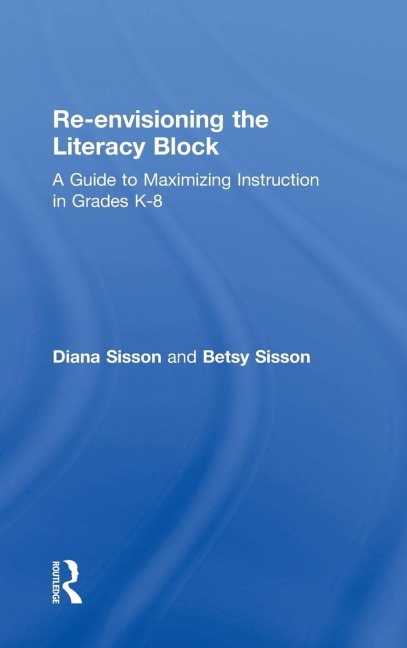 Re-envisioning the Literacy Block: A Guide to Maximizing Instruction in Grades K-8