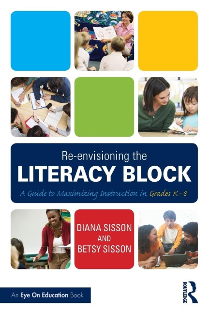 Re-envisioning the Literacy Block: A Guide to Maximizing Instruction in Grades K-8