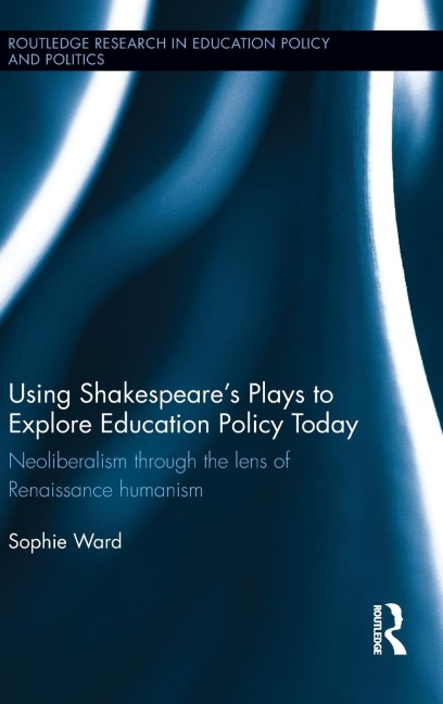 Using Shakespeares Plays to Explore Education Policy Today: Neoliberalism through the lens of Renaissance humanism