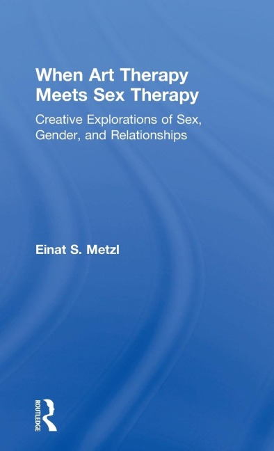 When Art Therapy Meets Sex Therapy Creative Explorations of Sex, Gender, and Relationships