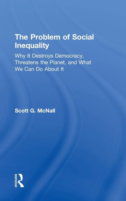 The Problem of Social Inequality: Why It Destroys Democracy, Threatens the Planet, and What We Can Do About It