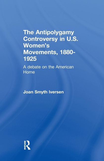 The Antipolygamy Controversy in U.S. Womens Movements, 1880-1925: A Debate on the American Home