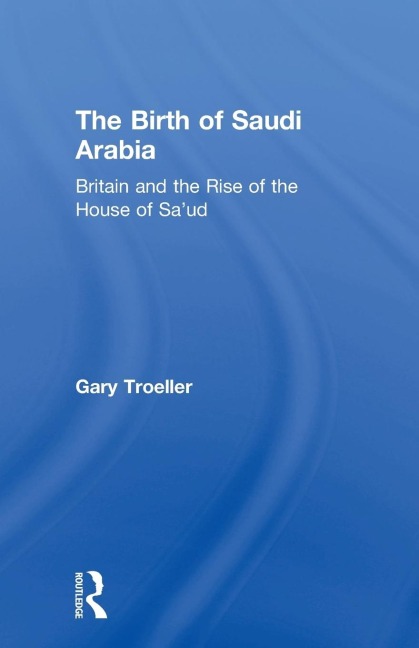 The Birth of Saudi Arabia: Britain and the Rise of the House of Saud
