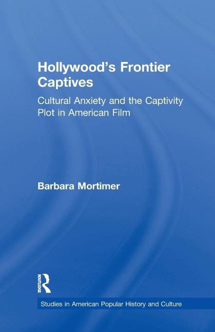 Hollywoods Frontier Captives: Cultural Anxiety and the Captivity Plot in American Film