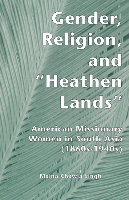 Gender, Religion, and the Heathen Lands: American Missionary Women in South Asia, 1860s-1940s