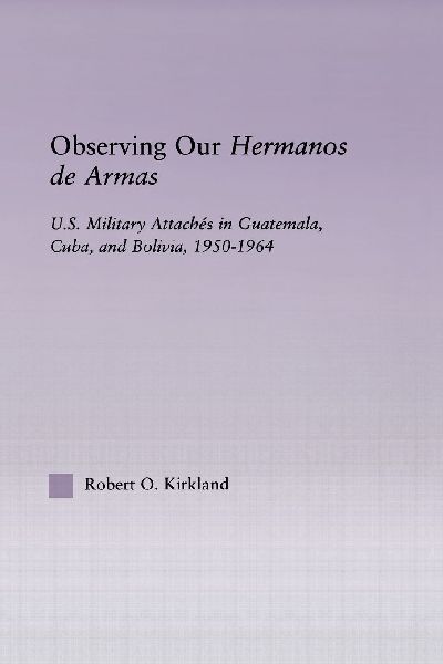 Observing our Hermanos de Armas: U.S. Military Attaches in Guatemala, Cuba and Bolivia, 1950-1964