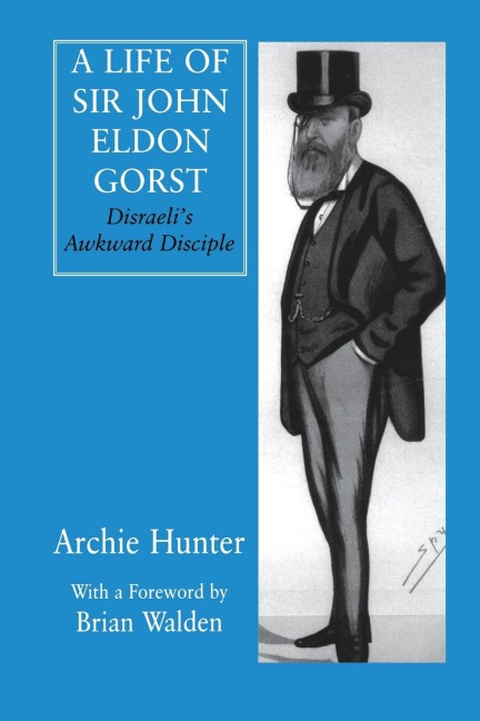 A Life of Sir John Eldon Gorst: Disraelis Awkward Disciple