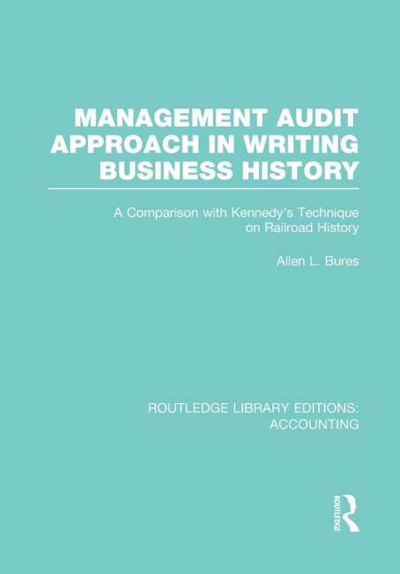 Management Audit Approach in Writing Business History (RLE Accounting): A Comparison with Kennedys Technique on Railroad History