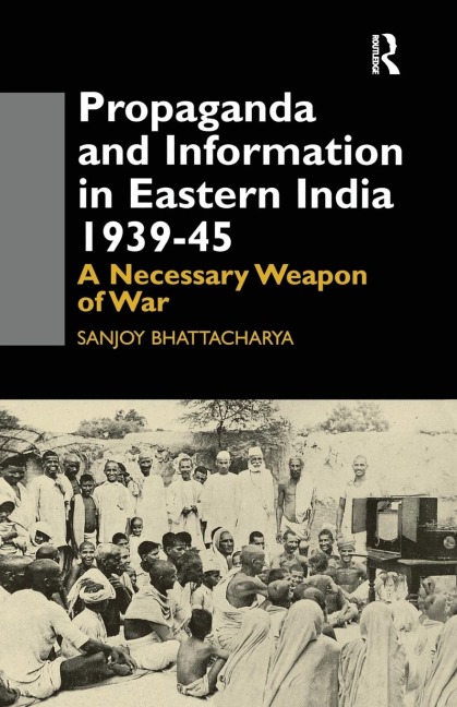 Propaganda and Information in Eastern India 1939-45: A Necessary Weapon of War