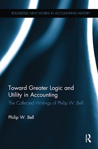 Toward Greater Logic and Utility in Accounting The Collected Writings of Philip W. Bell