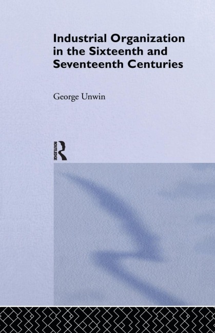 Industrial Organization in the Sixteenth and Seventeenth Centuries: Unwin, G.