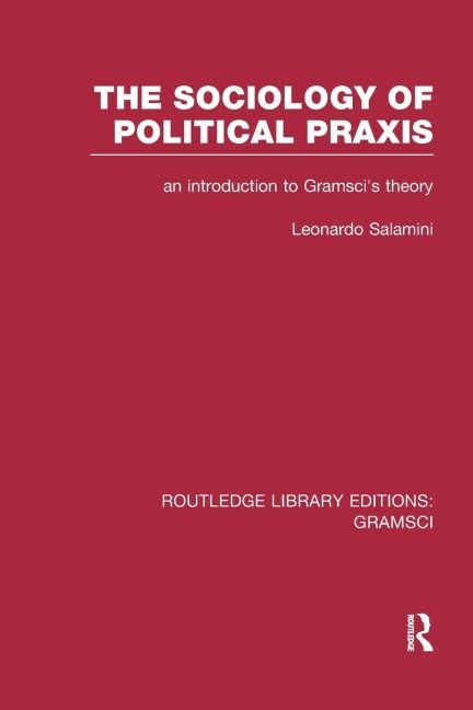 The Sociology of Political Praxis (RLE: Gramsci): An Introduction to Gramscis Theory