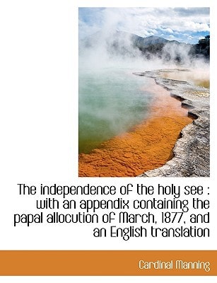 The independence of the holy see: with an appendix containing the papal allocution of March, 1877, and an English translation