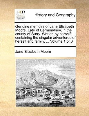 Genuine memoirs of Jane Elizabeth Moore. Late of Bermondsey, in the county of Surry. Written by herself: containing the singular adventures of herself and family. ... Volume 1 of 3