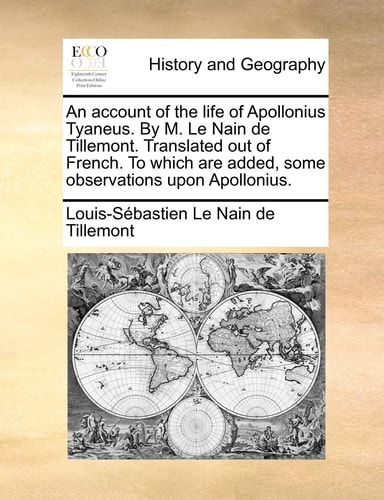 An account of the life of Apollonius Tyaneus. By M. Le Nain de Tillemont. Translated out of French. To which are added, some observations upon Apollonius.