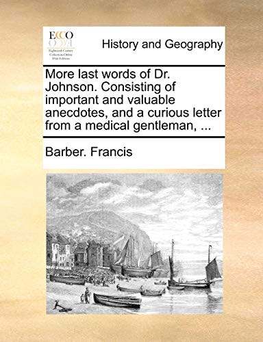 More last words of Dr. Johnson. Consisting of important and valuable anecdotes, and a curious letter from a medical gentleman, ...