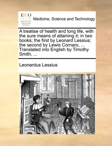 A treatise of health and long life, with the sure means of attaining it: in two books; the first by Leonard Lessius; the second by Lewis Cornaro, ... Translated into English by Timothy Smith, ...