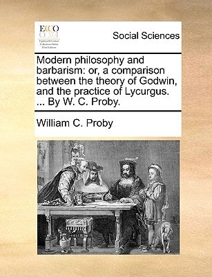 Modern philosophy and barbarism: or, a comparison between the theory of Godwin, and the practice of Lycurgus. ... By W. C. Proby.