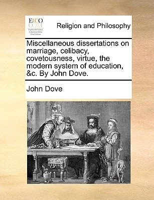 Miscellaneous dissertations on marriage, celibacy, covetousness, virtue, the modern system of education, &c. By John Dove.