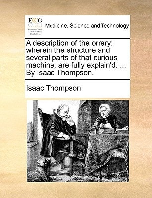 A description of the orrery: wherein the structure and several parts of that curious machine, are fully explain'd. ... By Isaac Thompson.