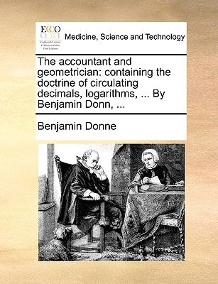 The accountant and geometrician: containing the doctrine of circulating decimals, logarithms, ... By Benjamin Donn, ...