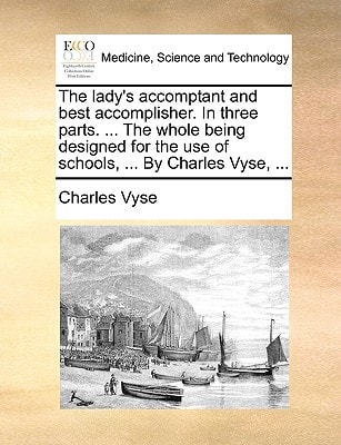 The lady's accomptant and best accomplisher. In three parts. ... The whole being designed for the use of schools, ... By Charles Vyse, ...