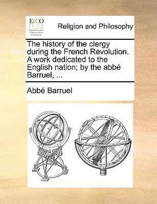 The history of the clergy during the French Revolution. A work dedicated to the English nation; by the abbé Barruel, ...