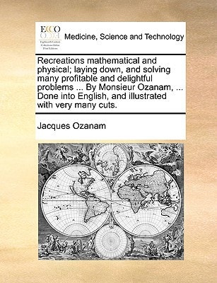 Recreations mathematical and physical; laying down, and solving many profitable and delightful problems ... By Monsieur Ozanam, ... Done into English, and illustrated with very many cuts.