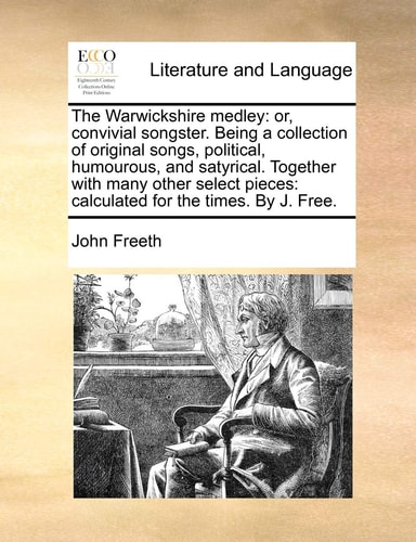 The Warwickshire medley: or, convivial songster. Being a collection of original songs, political, humourous, and satyrical. Together with many other ... pieces: calculated for the times. By J. Free.