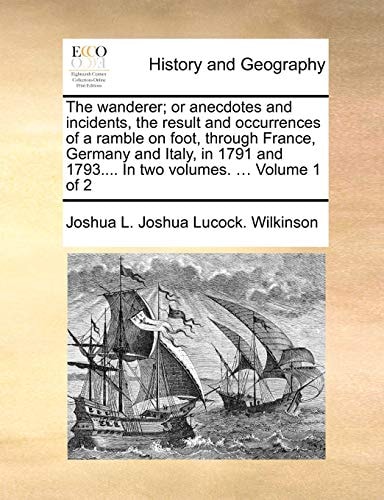 The wanderer; or anecdotes and incidents, the result and occurrences of a ramble on foot, through France, Germany and Italy, in 1791 and 1793.... In two volumes. ... Volume 1 of 2
