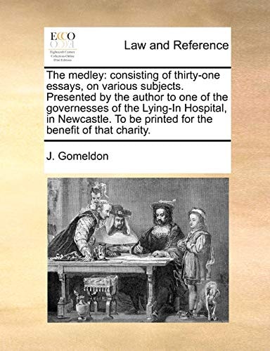 The medley: consisting of thirty-one essays, on various subjects. Presented by the author to one of the governesses of the Lying-In Hospital, in ... be printed for the benefit of that charity.