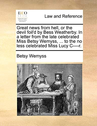 Great news from hell, or the devil foil'd by Bess Weatherby. In a letter from the late celebrated Miss Betsy Wemyss, ... to the no less celebrated Miss Lucy C----r.