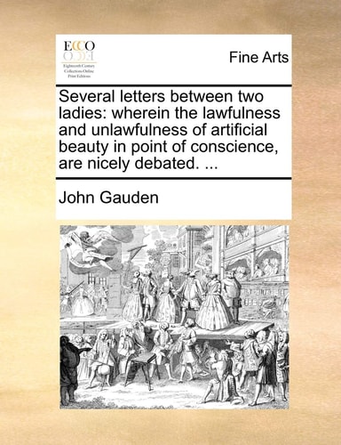 Several letters between two ladies: wherein the lawfulness and unlawfulness of artificial beauty in point of conscience, are nicely debated. ...