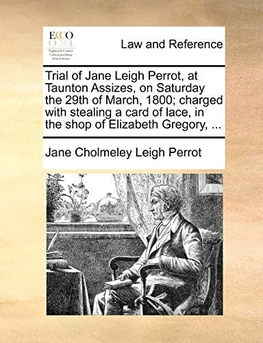 Trial of Jane Leigh Perrot, at Taunton Assizes, on Saturday the 29th of March, 1800; charged with stealing a card of lace, in the shop of Elizabeth Gregory, ...