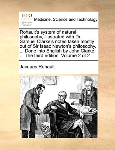 Rohault's system of natural philosophy, illustrated with Dr. Samuel Clarke's notes taken mostly out of Sir Isaac Newton's philosophy. ... Done into ... Clarke, ... The third edition. Volume 2 of 2