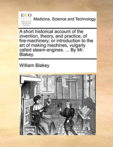 A short historical account of the invention, theory, and practice, of fire-machinery; or introduction to the art of making machines, vulgarly called steam-engines. ... By Mr. Blakey.