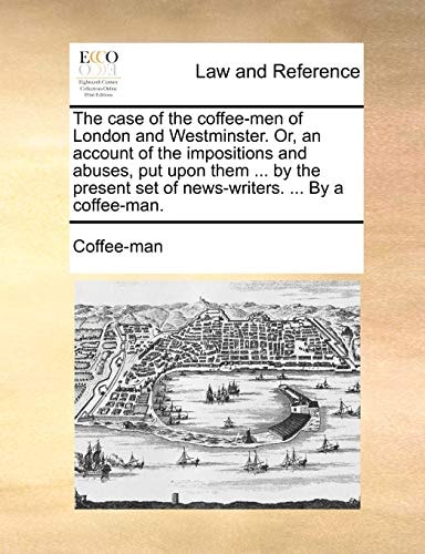 The case of the coffee-men of London and Westminster. Or, an account of the impositions and abuses, put upon them ... by the present set of news-writers. ... By a coffee-man.