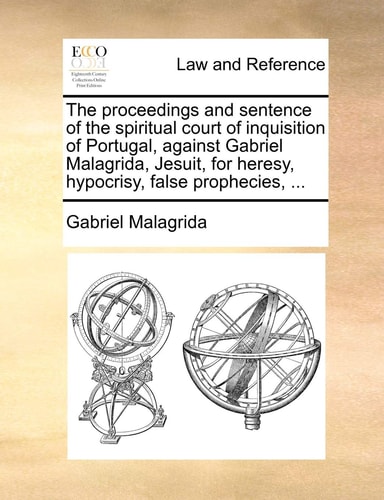 The proceedings and sentence of the spiritual court of inquisition of Portugal, against Gabriel Malagrida, Jesuit, for heresy, hypocrisy, false prophecies, ...