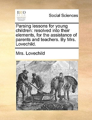 Parsing lessons for young children: resolved into their elements, for the assistance of parents and teachers. By Mrs. Lovechild.