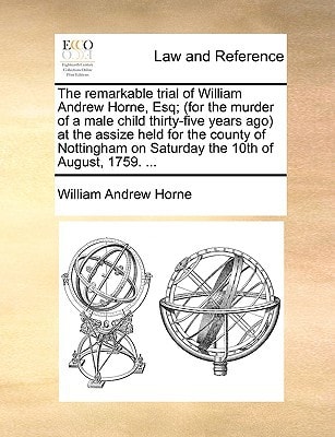 The remarkable trial of William Andrew Horne, Esq; (for the murder of a male child thirty-five years ago) at the assize held for the county of Nottingham on Saturday the 10th of August, 1759. ...