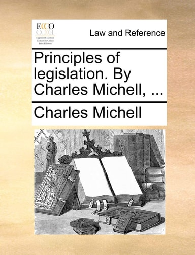 Principles of legislation. By Charles Michell, ...