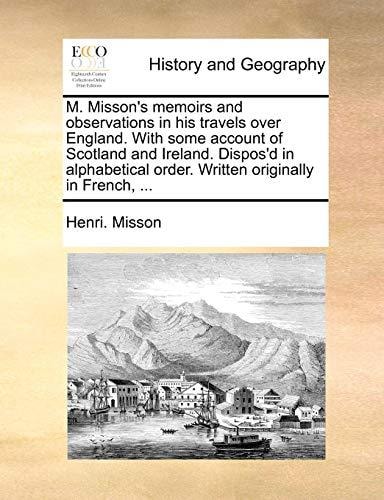 M. Misson's memoirs and observations in his travels over England. With some account of Scotland and Ireland. Dispos'd in alphabetical order. Written originally in French, ...