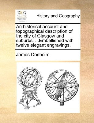 An historical account and topographical description of the city of Glasgow and suburbs: ...Embellished with twelve elegant engravings.