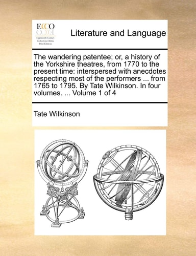 The wandering patentee; or, a history of the Yorkshire theatres, from 1770 to the present time: interspersed with anecdotes respecting most of the ... In four volumes. ... Volume 1 of 4