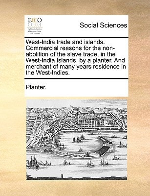 West-India trade and islands. Commercial reasons for the non-abolition of the slave trade, in the West-India Islands, by a planter. And merchant of many years residence in the West-Indies.